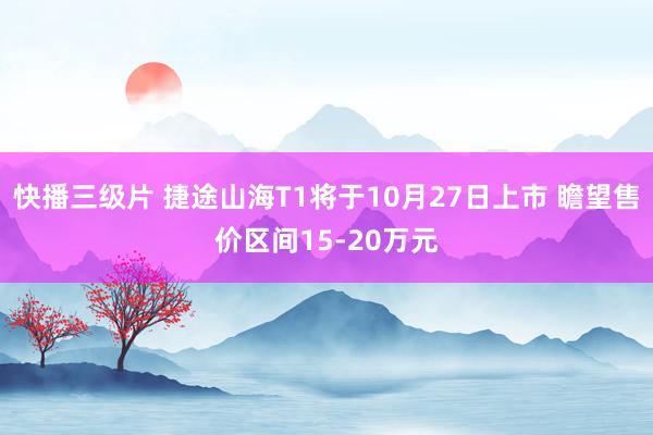 快播三级片 捷途山海T1将于10月27日上市 瞻望售价区间15-20万元