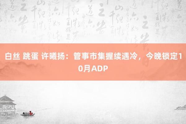 白丝 跳蛋 许曦扬：管事市集握续遇冷，今晚锁定10月ADP