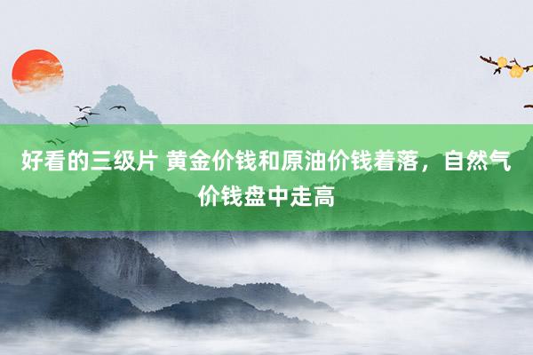 好看的三级片 黄金价钱和原油价钱着落，自然气价钱盘中走高