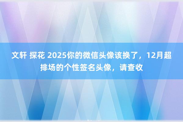 文轩 探花 2025你的微信头像该换了，12月超排场的个性签名头像，请查收