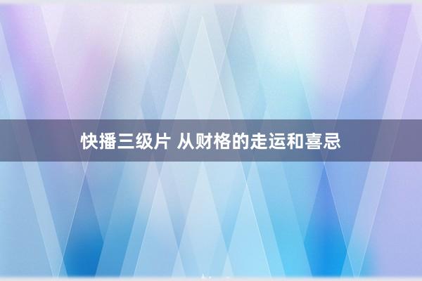快播三级片 从财格的走运和喜忌