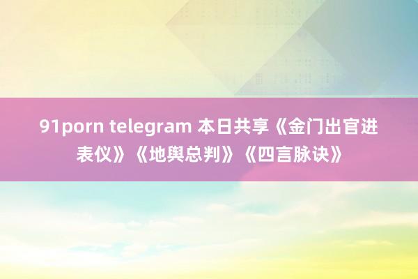 91porn telegram 本日共享《金门出官进表仪》《地舆总判》《四言脉诀》
