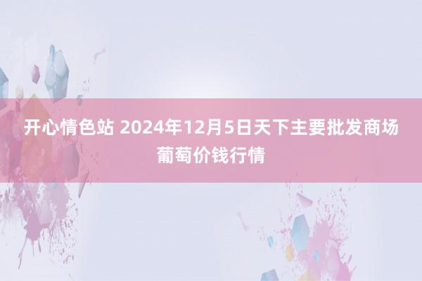 开心情色站 2024年12月5日天下主要批发商场葡萄价钱行情
