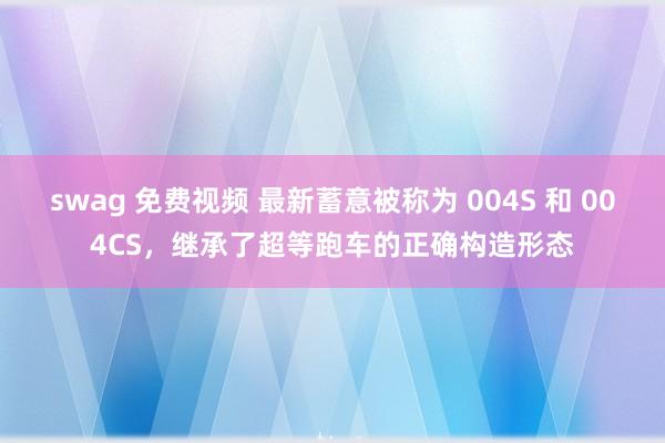 swag 免费视频 最新蓄意被称为 004S 和 004CS，继承了超等跑车的正确构造形态