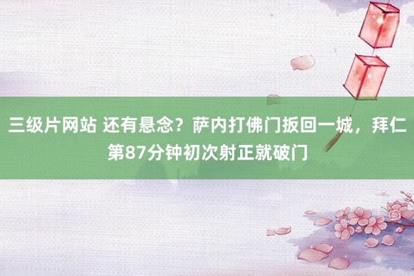 三级片网站 还有悬念？萨内打佛门扳回一城，拜仁第87分钟初次射正就破门