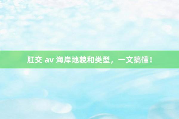 肛交 av 海岸地貌和类型，一文搞懂！