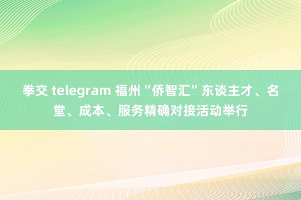 拳交 telegram 福州“侨智汇”东谈主才、名堂、成本、服务精确对接活动举行