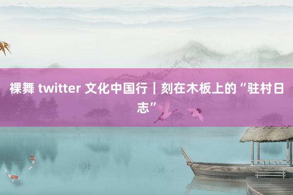 裸舞 twitter 文化中国行｜刻在木板上的“驻村日志”
