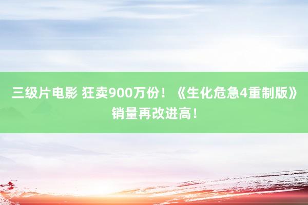 三级片电影 狂卖900万份！《生化危急4重制版》销量再改进高！