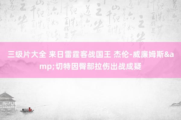 三级片大全 来日雷霆客战国王 杰伦-威廉姆斯&切特因臀部拉伤出战成疑