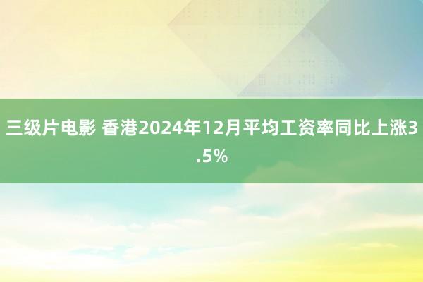 三级片电影 香港2024年12月平均工资率同比上涨3.5%