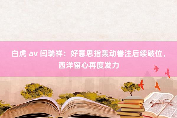 白虎 av 闫瑞祥：好意思指轰动眷注后续破位，西洋留心再度发力