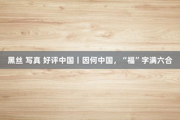 黑丝 写真 好评中国丨因何中国，“福”字满六合